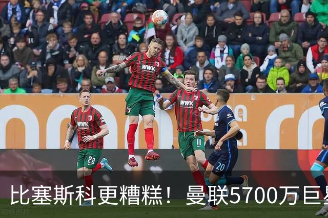 比塞斯科更糟糕！曼联5700万巨星表现不佳，后防线陷入危机
